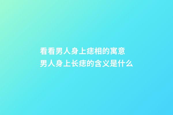 看看男人身上痣相的寓意 男人身上长痣的含义是什么